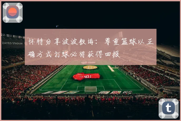 怀特分享波波教诲：尊重篮球以正确方式打球必将获得回报