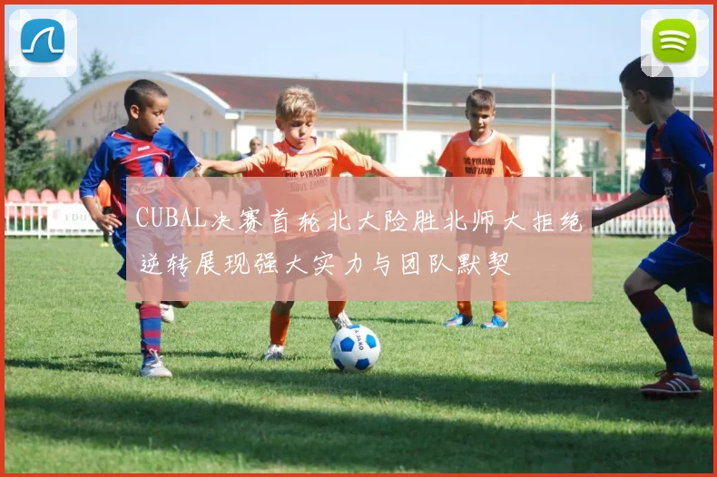 CUBAL决赛首轮北大险胜北师大拒绝逆转展现强大实力与团队默契