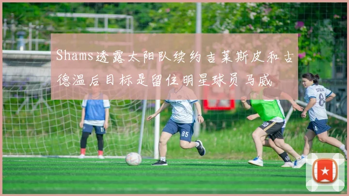 Shams透露太阳队续约吉莱斯皮和古德温后目标是留住明星球员马威