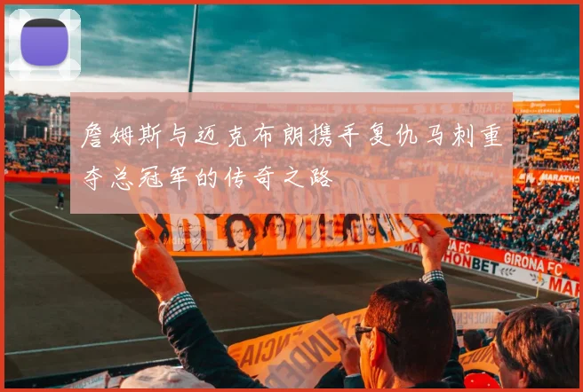 詹姆斯与迈克布朗携手复仇马刺重夺总冠军的传奇之路