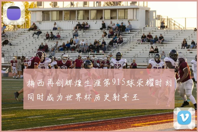 梅西再创辉煌生涯第915球荣耀时刻同时成为世界杯历史射手王