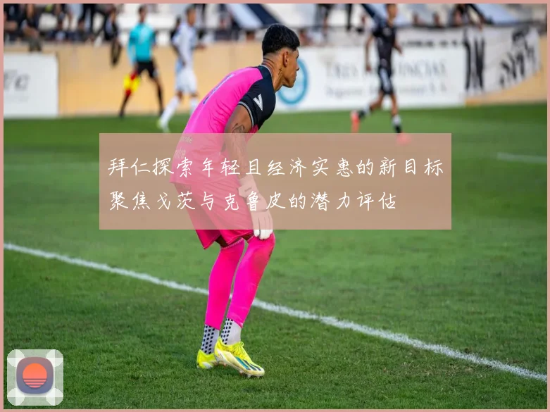 拜仁探索年轻且经济实惠的新目标聚焦戈茨与克鲁皮的潜力评估