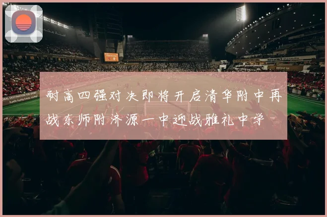 耐高四强对决即将开启清华附中再战东师附济源一中迎战雅礼中学