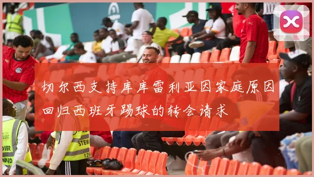 切尔西支持库库雷利亚因家庭原因回归西班牙踢球的转会请求