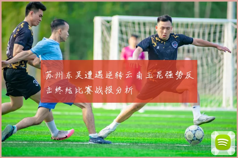 苏州东吴遭遇逆转云南玉昆强势反击终结比赛战报分析