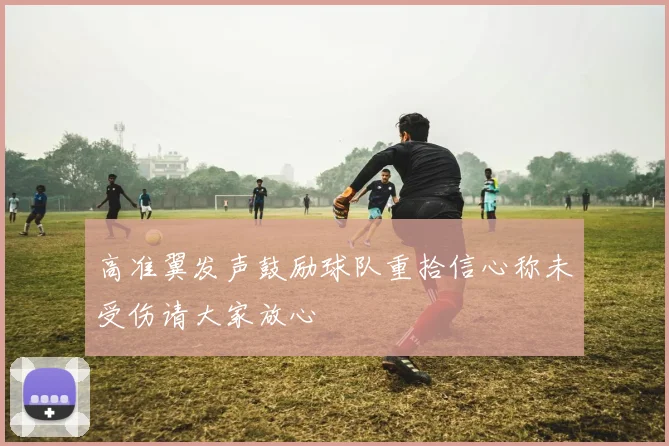 高准翼发声鼓励球队重拾信心称未受伤请大家放心