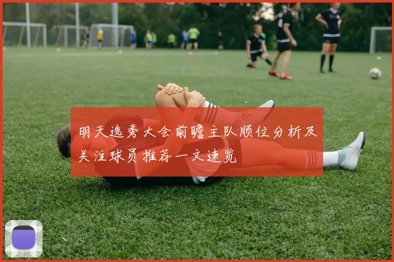 明天选秀大会前瞻主队顺位分析及关注球员推荐一文速览