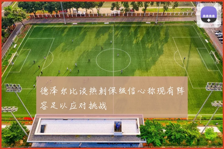 德泽尔比谈热刺保级信心称现有阵容足以应对挑战