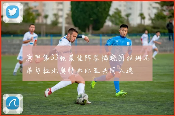 意甲第33轮最佳阵容揭晓图拉姆兄弟与拉比奥特加比亚共同入选