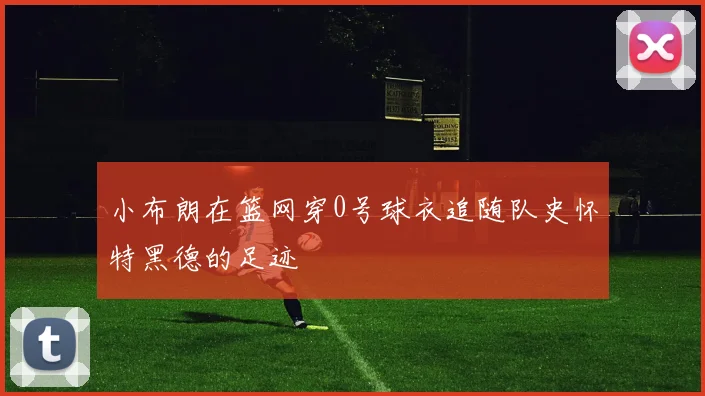小布朗在篮网穿0号球衣追随队史怀特黑德的足迹