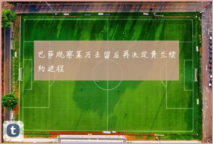 巴萨观察莱万去留后再决定费兰续约进程