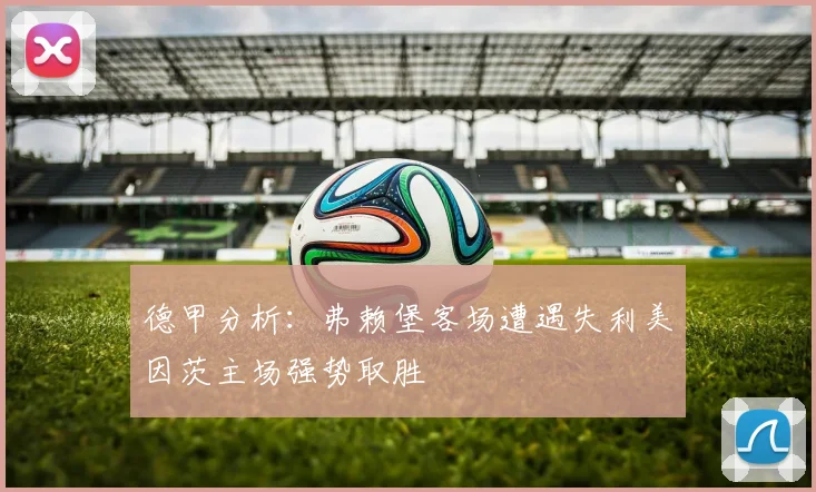 德甲分析：弗赖堡客场遭遇失利美因茨主场强势取胜