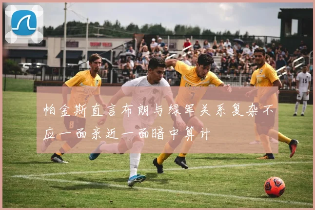帕金斯直言布朗与绿军关系复杂不应一面亲近一面暗中算计