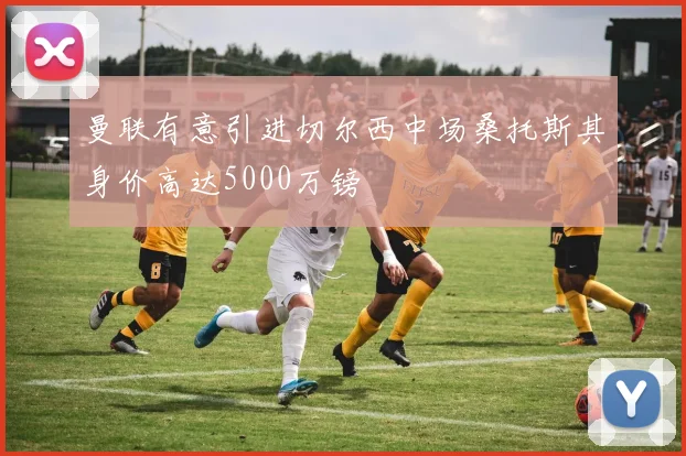 曼联有意引进切尔西中场桑托斯其身价高达5000万镑