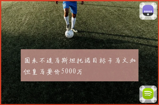 国米不追马斯坦托诺目标卡马文加但皇马要价5000万