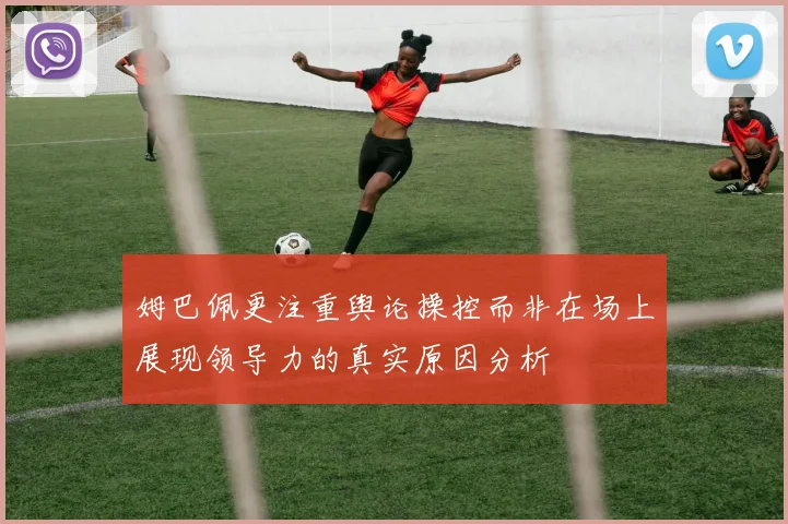 姆巴佩更注重舆论操控而非在场上展现领导力的真实原因分析