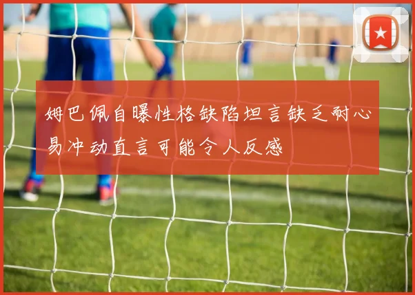 姆巴佩自曝性格缺陷坦言缺乏耐心易冲动直言可能令人反感