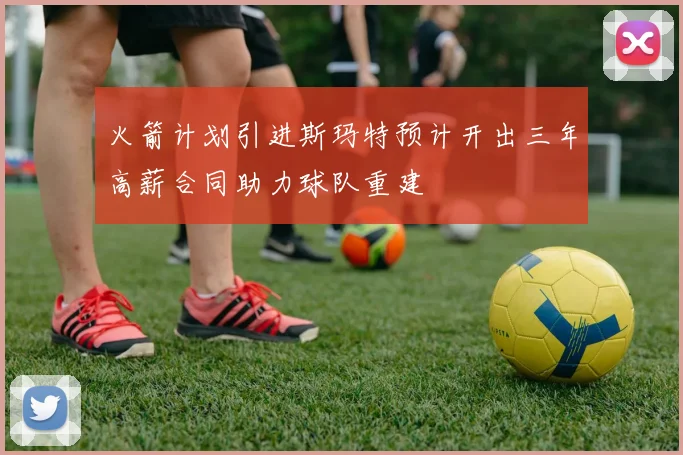 火箭计划引进斯玛特预计开出三年高薪合同助力球队重建