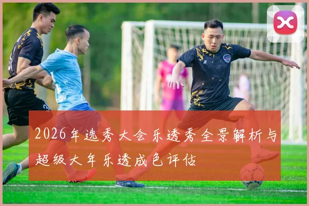 2026年选秀大会乐透秀全景解析与超级大年乐透成色评估