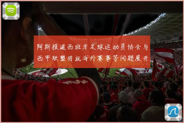 阿斯报道西班牙足球运动员协会与西甲联盟将就海外赛事等问题展开重要谈判