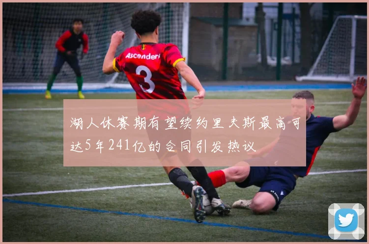 湖人休赛期有望续约里夫斯最高可达5年241亿的合同引发热议