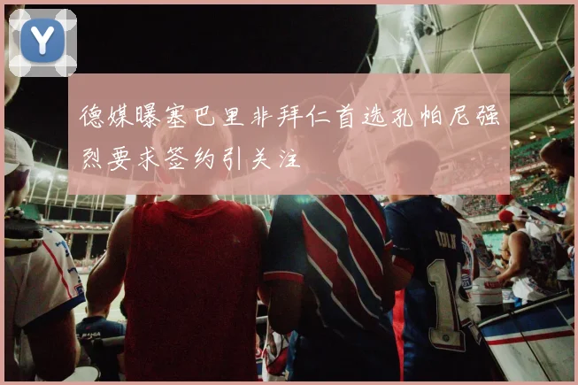 德媒曝塞巴里非拜仁首选孔帕尼强烈要求签约引关注