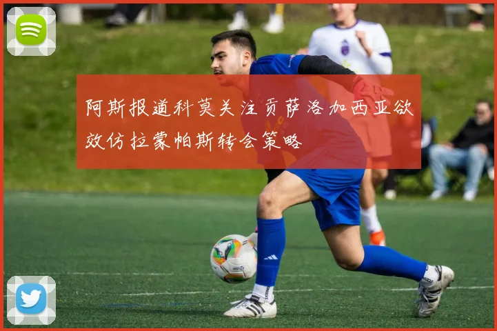 阿斯报道科莫关注贡萨洛加西亚欲效仿拉蒙帕斯转会策略